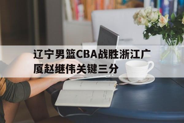 包含辽宁男篮CBA战胜浙江广厦赵继伟关键三分的词条